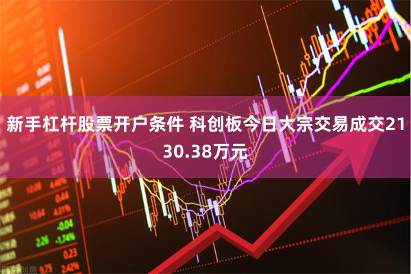 新手杠杆股票开户条件 科创板今日大宗交易成交2130.38万元