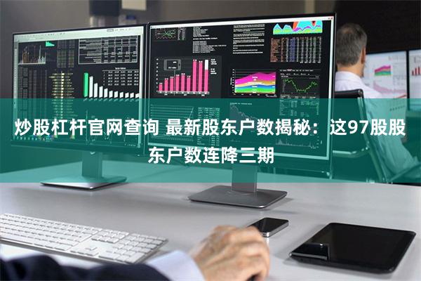 炒股杠杆官网查询 最新股东户数揭秘：这97股股东户数连降三期