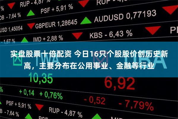 实盘股票十倍配资 今日16只个股股价创历史新高，主要分布在公用事业、金融等行业