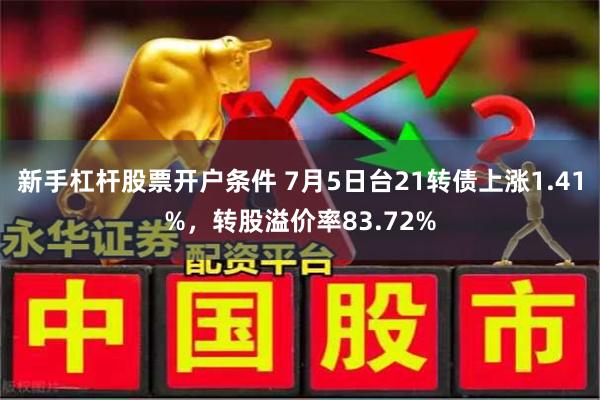 新手杠杆股票开户条件 7月5日台21转债上涨1.41%，转股溢价率83.72%