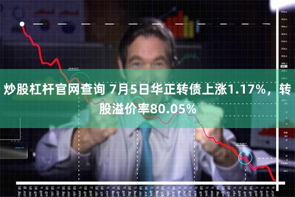 炒股杠杆官网查询 7月5日华正转债上涨1.17%，转股溢价率80.05%