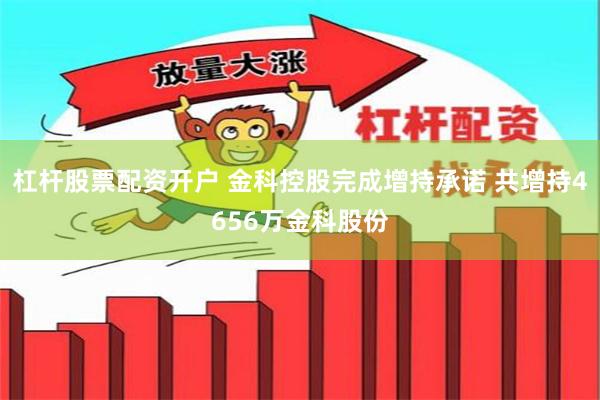 杠杆股票配资开户 金科控股完成增持承诺 共增持4656万金科股份