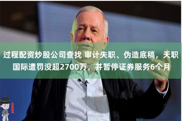 过程配资炒股公司查找 审计失职、伪造底稿，天职国际遭罚没超2700万，并暂停证券服务6个月