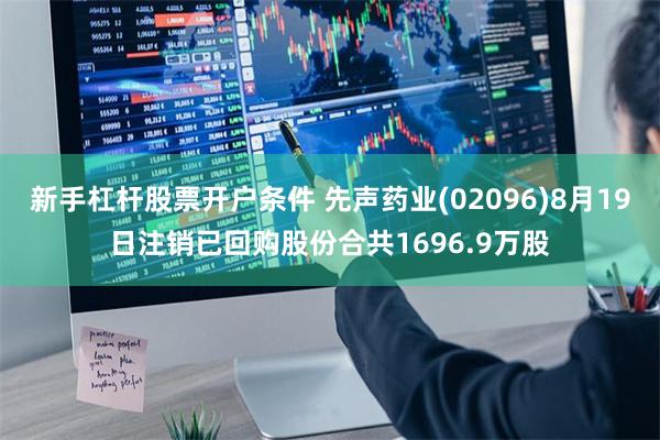 新手杠杆股票开户条件 先声药业(02096)8月19日注销已回购股份合共1696.9万股