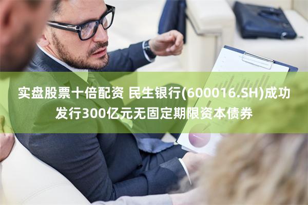实盘股票十倍配资 民生银行(600016.SH)成功发行300亿元无固定期限资本债券