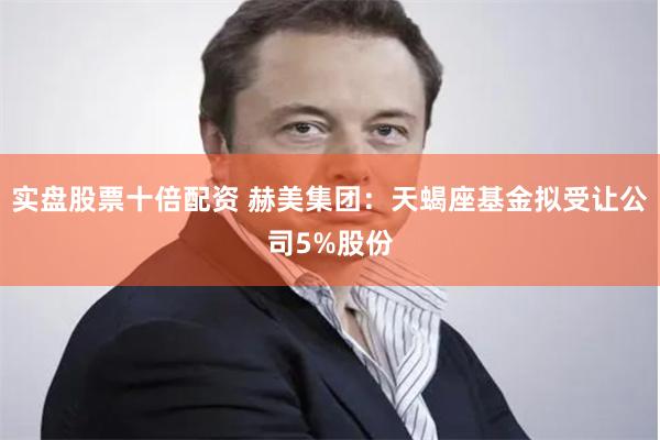 实盘股票十倍配资 赫美集团：天蝎座基金拟受让公司5%股份