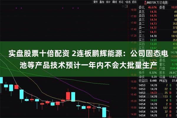 实盘股票十倍配资 2连板鹏辉能源：公司固态电池等产品技术预计一年内不会大批量生产