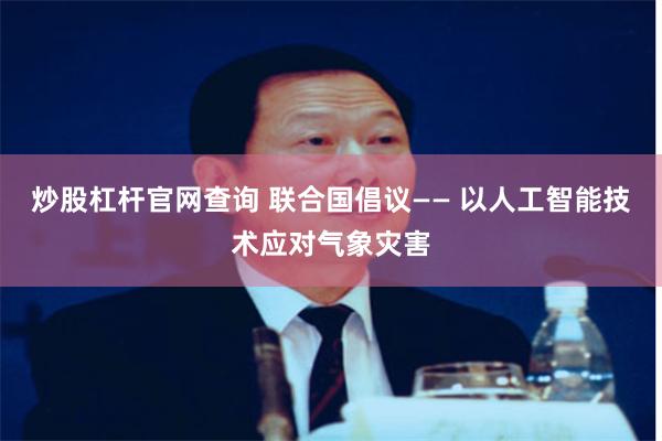 炒股杠杆官网查询 联合国倡议—— 以人工智能技术应对气象灾害