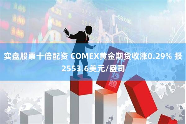 实盘股票十倍配资 COMEX黄金期货收涨0.29% 报2553.6美元/盎司