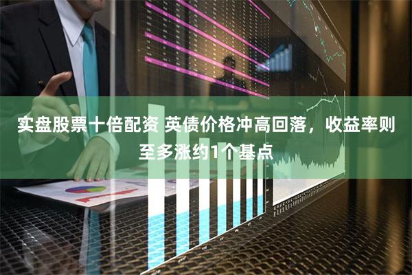 实盘股票十倍配资 英债价格冲高回落，收益率则至多涨约1个基点
