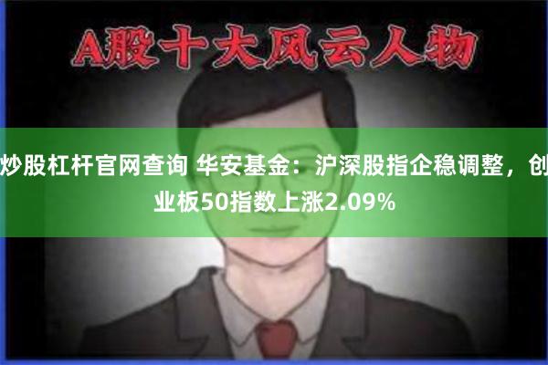 炒股杠杆官网查询 华安基金：沪深股指企稳调整，创业板50指数上涨2.09%