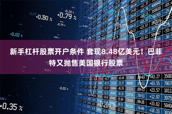 新手杠杆股票开户条件 套现8.48亿美元！巴菲特又抛售美国银行股票