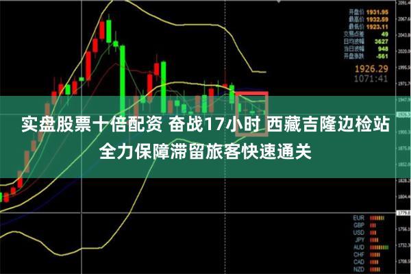 实盘股票十倍配资 奋战17小时 西藏吉隆边检站全力保障滞留旅客快速通关