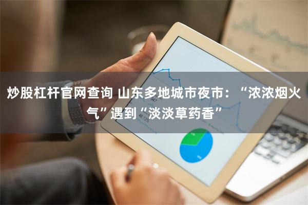 炒股杠杆官网查询 山东多地城市夜市：“浓浓烟火气”遇到“淡淡草药香”