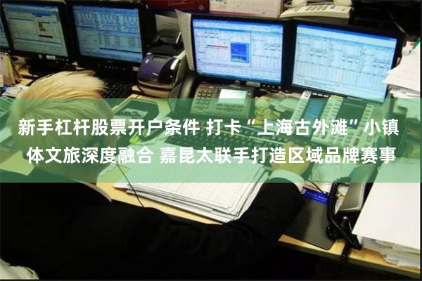 新手杠杆股票开户条件 打卡“上海古外滩”小镇 体文旅深度融合 嘉昆太联手打造区域品牌赛事