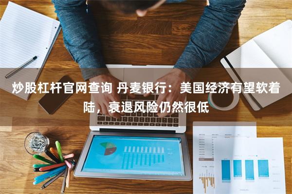 炒股杠杆官网查询 丹麦银行：美国经济有望软着陆，衰退风险仍然很低