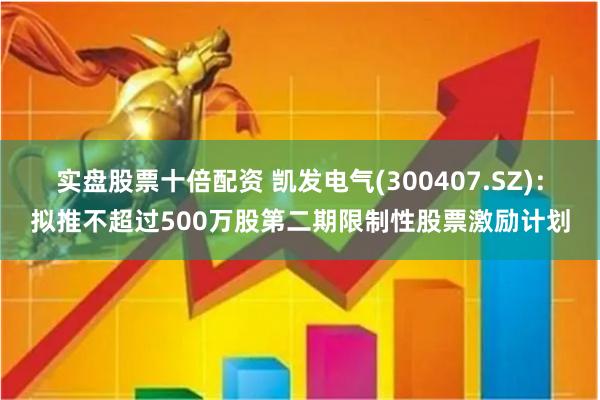 实盘股票十倍配资 凯发电气(300407.SZ)：拟推不超过500万股第二期限制性股票激励计划
