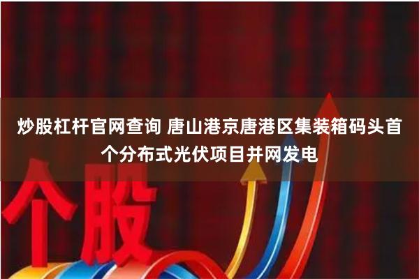 炒股杠杆官网查询 唐山港京唐港区集装箱码头首个分布式光伏项目并网发电