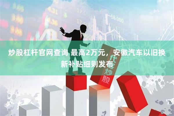 炒股杠杆官网查询 最高2万元，安徽汽车以旧换新补贴细则发布
