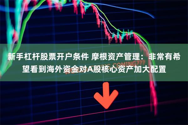 新手杠杆股票开户条件 摩根资产管理：非常有希望看到海外资金对A股核心资产加大配置