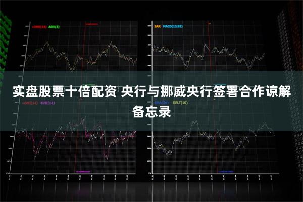 实盘股票十倍配资 央行与挪威央行签署合作谅解备忘录
