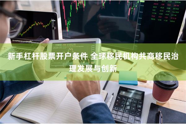 新手杠杆股票开户条件 全球移民机构共商移民治理发展与创新