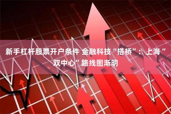 新手杠杆股票开户条件 金融科技“搭桥”：上海“双中心”路线图渐明