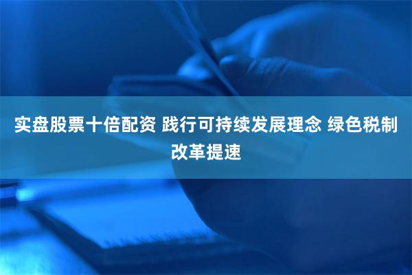 实盘股票十倍配资 践行可持续发展理念 绿色税制改革提速