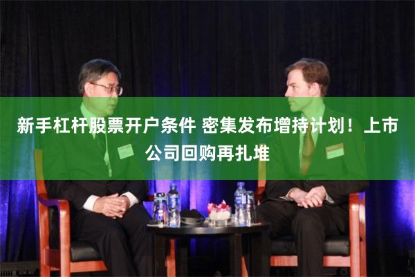新手杠杆股票开户条件 密集发布增持计划！上市公司回购再扎堆