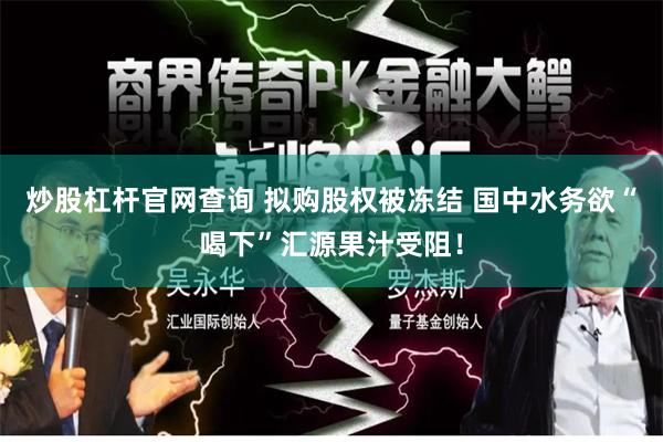 炒股杠杆官网查询 拟购股权被冻结 国中水务欲“喝下”汇源果汁受阻！