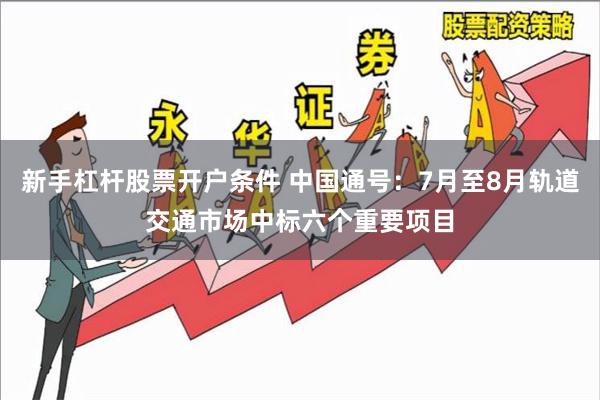 新手杠杆股票开户条件 中国通号：7月至8月轨道交通市场中标六个重要项目