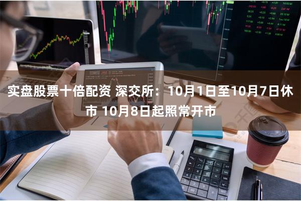 实盘股票十倍配资 深交所：10月1日至10月7日休市 10月8日起照常开市