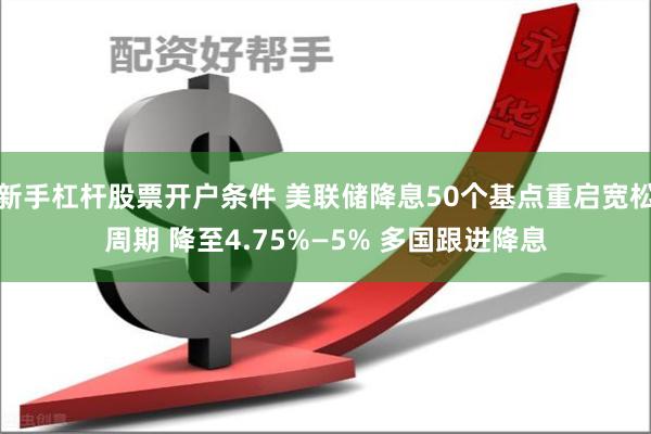 新手杠杆股票开户条件 美联储降息50个基点重启宽松周期 降至4.75%—5% 多国跟进降息