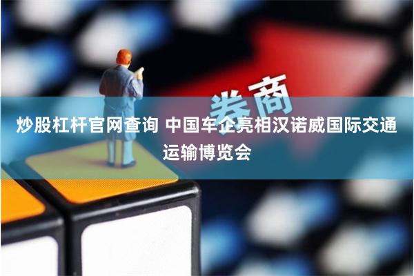 炒股杠杆官网查询 中国车企亮相汉诺威国际交通运输博览会
