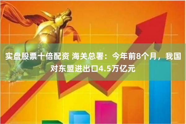 实盘股票十倍配资 海关总署：今年前8个月，我国对东盟进出口4.5万亿元