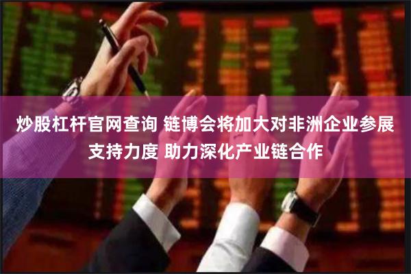 炒股杠杆官网查询 链博会将加大对非洲企业参展支持力度 助力深化产业链合作