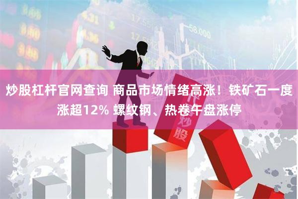 炒股杠杆官网查询 商品市场情绪高涨！铁矿石一度涨超12% 螺纹钢、热卷午盘涨停