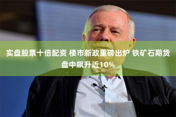 实盘股票十倍配资 楼市新政重磅出炉 铁矿石期货盘中飙升近10%
