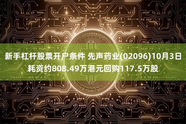 新手杠杆股票开户条件 先声药业(02096)10月3日耗资约808.49万港元回购117.5万股