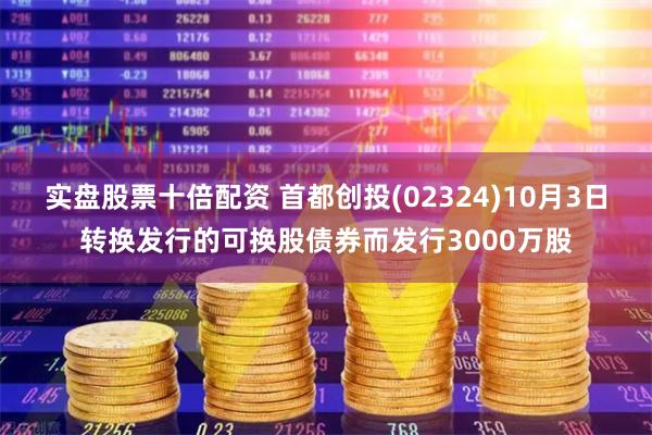 实盘股票十倍配资 首都创投(02324)10月3日转换发行的可换股债券而发行3000万股
