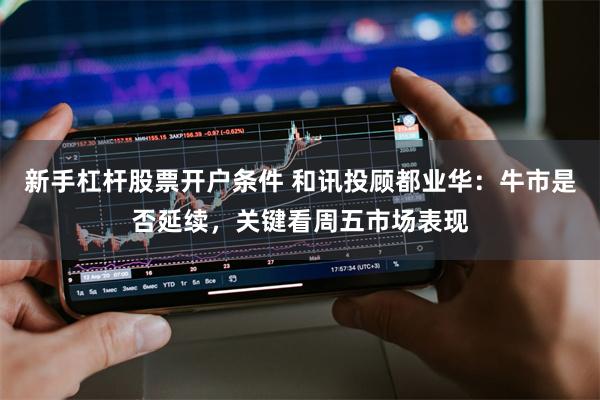 新手杠杆股票开户条件 和讯投顾都业华：牛市是否延续，关键看周五市场表现