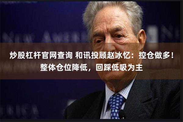 炒股杠杆官网查询 和讯投顾赵冰忆：控仓做多！整体仓位降低，回踩低吸为主