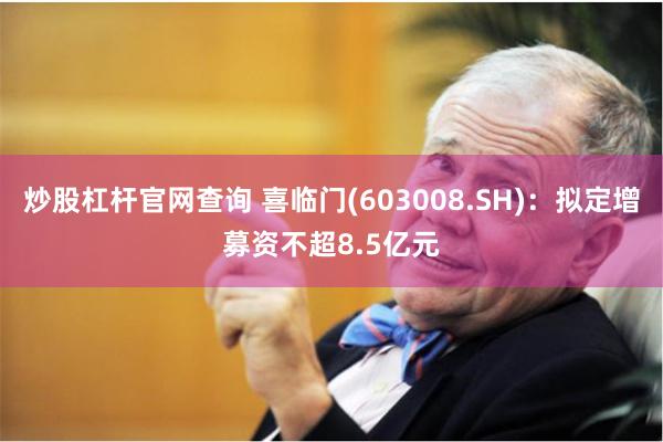 炒股杠杆官网查询 喜临门(603008.SH)：拟定增募资不超8.5亿元