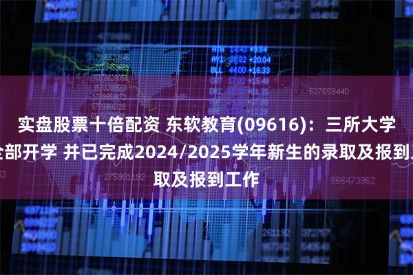 实盘股票十倍配资 东软教育(09616)：三所大学已全部开学 并已完成2024/2025学年新生的录取及报到工作