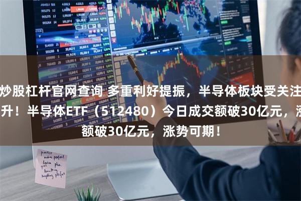 炒股杠杆官网查询 多重利好提振，半导体板块受关注度持续提升！半导体ETF（512480）今日成交额破30亿元，涨势可期！
