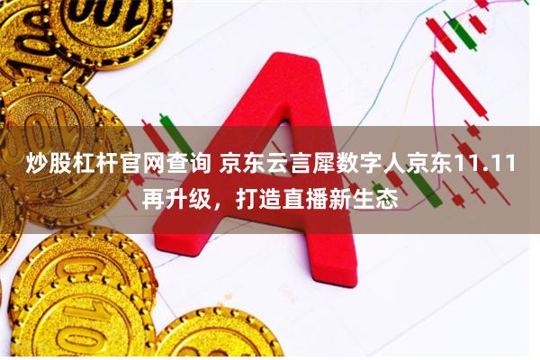炒股杠杆官网查询 京东云言犀数字人京东11.11再升级，打造直播新生态