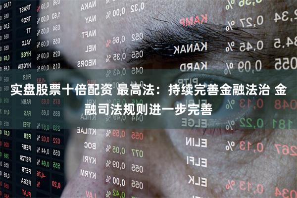实盘股票十倍配资 最高法：持续完善金融法治 金融司法规则进一步完善