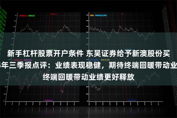 新手杠杆股票开户条件 东吴证券给予新澳股份买入评级，24年三季报点评：业绩表现稳健，期待终端回暖带动业绩更好释放