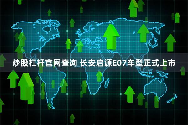 炒股杠杆官网查询 长安启源E07车型正式上市