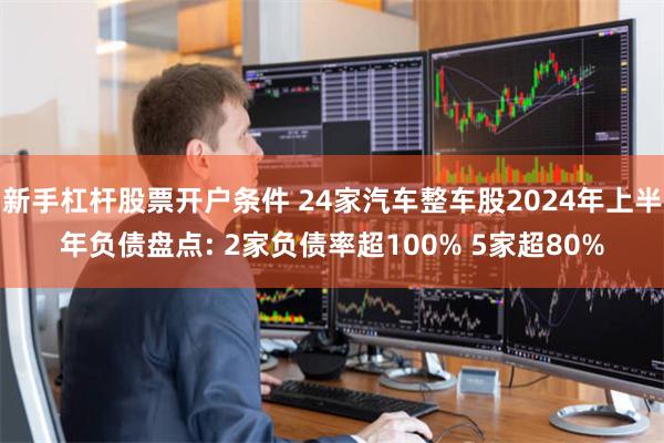新手杠杆股票开户条件 24家汽车整车股2024年上半年负债盘点: 2家负债率超100% 5家超80%